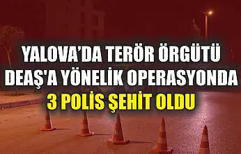 Yalova'da terör örgütü DEAŞ'a yönelik operasyonda 3 polis şehit oldu