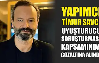 Yapımcı Timur Savcı, uyuşturucu soruşturması kapsamında gözaltına alındı