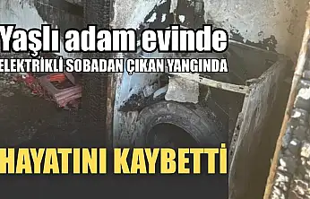 Yaşlı adam evinde elektrikli sobadan çıkan yangında hayatını kaybetti