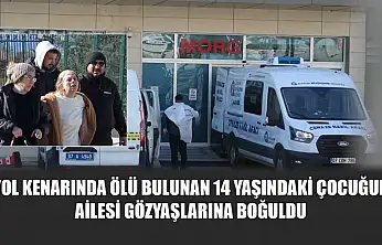 Yol kenarında ölü bulunan 14 yaşındaki çocuğun ailesi gözyaşlarına boğuldu