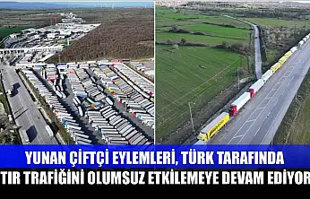 Yunan çiftçi eylemleri, Türk tarafında tır trafiğini olumsuz etkilemeye devam ediyor