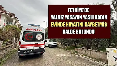 Fethiye'de yalnız yaşayan yaşlı kadın evinde hayatını kaybetmiş halde bulundu