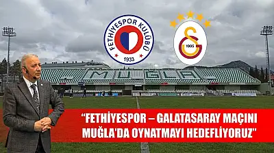 'Fethiyespor – Galatasaray Maçını Muğla'da Oynatmayı Hedefliyoruz'