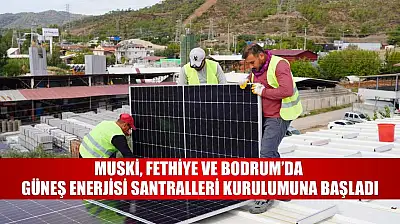 MUSKİ, Fethiye ve Bodrum'da Güneş Enerjisi Santralleri Kurulumuna Başladı