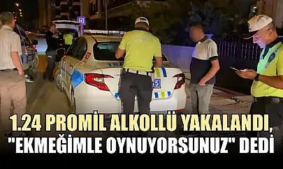 1.24 promil alkollü yakalandı, 'Ekmeğimle oynuyorsunuz' dedi
