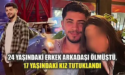 24 yaşındaki erkek arkadaşı ölmüştü, 17 yaşındaki kız tutuklandı