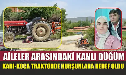 Aileler arasındaki kanlı düğüm: Karı-koca traktörde kurşunlara hedef oldu