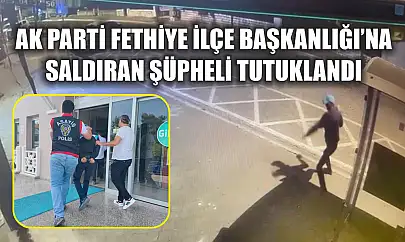 AK Parti Fethiye İlçe Başkanlığı'na Saldıran Şüpheli Tutuklandı