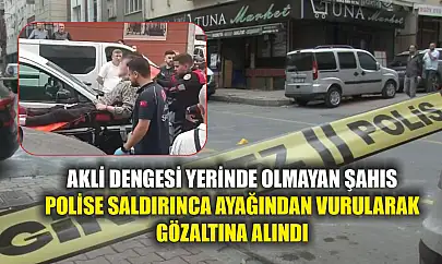 Akli dengesi yerinde olmayan şahıs polise saldırınca ayağından vurularak gözaltına alındı