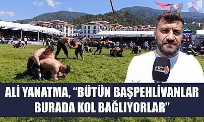 Ali Yanatma, 'Bütün başpehlivanlar burada kol bağlıyorlar'