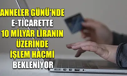 Anneler Günü'nde e-ticarette 10 milyar liranın üzerinde işlem hacmi bekleniyor