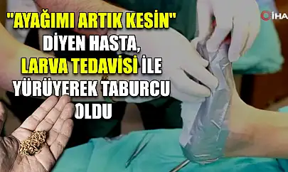'Ayağımı artık kesin' diyen hasta, larva tedavisi ile yürüyerek taburcu oldu