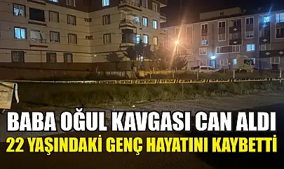 Baba oğul kavgası can aldı: 22 yaşındaki genç hayatını kaybetti