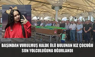 Başından vurulmuş halde ölü bulunan kız çocuğu son yolculuğuna uğurlandı