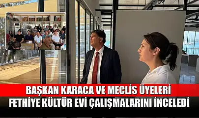 Başkan Karaca ve Meclis Üyeleri Fethiye Kültür Evi Çalışmalarını İnceledi