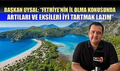 Başkan Uysal: 'Fethiye'nin il olma konusunda artıları ve eksileri iyi tartmak lazım'