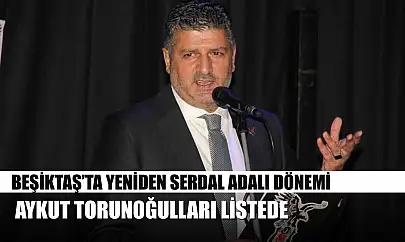 Beşiktaş'ta yeniden Serdal Adalı dönemi: Aykut Torunoğulları listede