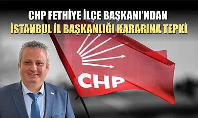 CHP Fethiye İlçe Başkanı'ndan İstanbul İl Başkanlığı Kararına Tepki