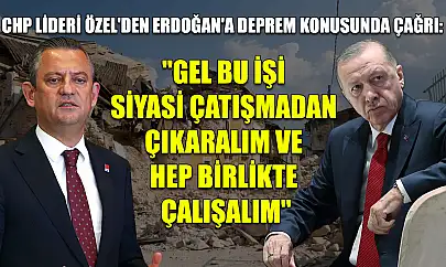 CHP lideri Özel'den Erdoğan'a deprem konusunda çağrı: 'Gel bu işi siyasi çatışmadan çıkaralım ve hep birlikte çalışalım'