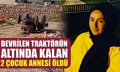 Devrilen traktörün altında kalan 2 çocuk annesi öldü