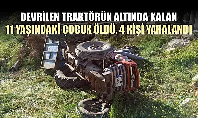 Devrilen traktörün altında kalan 11 yaşındaki çocuk öldü, 4 kişi yaralandı