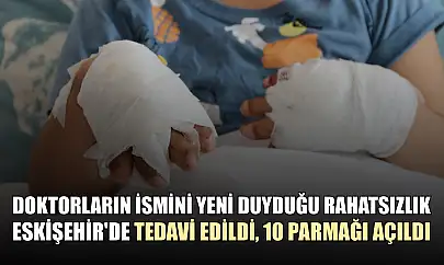 Doktorların ismini yeni duyduğu rahatsızlık Eskişehir'de tedavi edildi, 10 parmağı açıldı