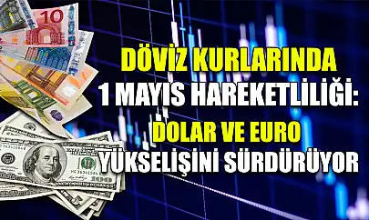 Döviz Kurlarında 1 Mayıs Hareketliliği: Dolar ve Euro Yükselişini Sürdürüyor
