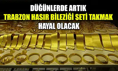 Düğünlerde artık Trabzon hasır bileziği seti takmak hayal olacak
