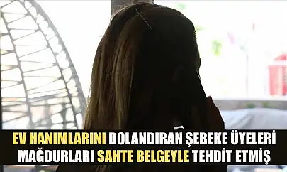 Ev hanımlarını dolandıran şebeke üyeleri, mağdurları sahte belgeyle tehdit etmiş