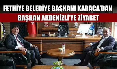 Fethiye Belediye Başkanı Karaca'dan Başkan Akdenizli'ye ziyaret