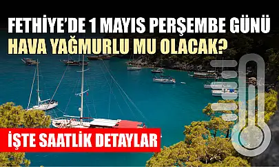 Fethiye'de 1 Mayıs perşembe günü hava yağmurlu mu olacak? İşte saatlik detaylar