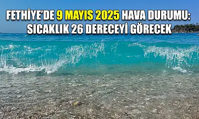 Fethiye'de 9 Mayıs 2025 Hava Durumu: Sıcaklık 26 Dereceyi Görecek