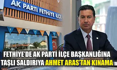 Fethiye'de AK Parti İlçe Başkanlığına Taşlı Saldırıya Ahmet Aras'tan Kınama
