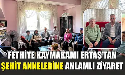 Fethiye Kaymakamı Ertaş'tan Şehit Annelerine Anlamlı Ziyaret