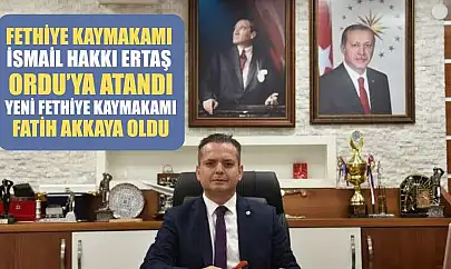 Fethiye Kaymakamı İsmail Hakkı Ertaş Ordu'ya Atandı, Yeni Fethiye Kaymakamı Fatih Akkaya Oldu