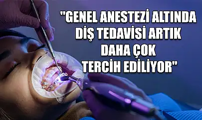 'Genel anestezi altında diş tedavisi artık daha çok tercih ediliyor'
