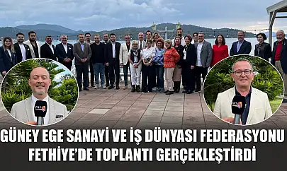 Güney Ege Sanayi ve İş Dünyası Federasyonu Fethiye'de Toplantı Gerçekleştirdi