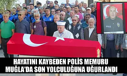 hayatını kaybeden polis memuru Muğla'da son yolculuğuna uğurlandı