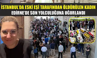 İstanbul'da eski eşi tarafından öldürülen kadın, Edirne'de son yolculuğuna uğurlandı