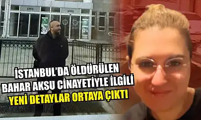 İstanbul'da öldürülen Bahar Aksu cinayetiyle ilgili yeni detaylar ortaya çıktı