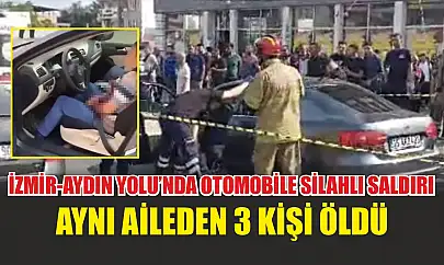 İzmir-Aydın Yolu'nda otomobile silahlı saldırı: Aynı aileden 3 kişi öldü