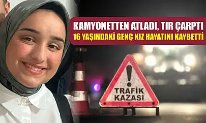 Kamyonetten atladı, tır çarptı: 16 yaşındaki genç kız hayatını kaybetti