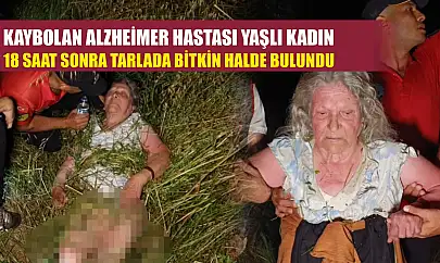 Kaybolan Alzheimer hastası yaşlı kadın 18 saat sonra tarlada bitkin halde bulundu