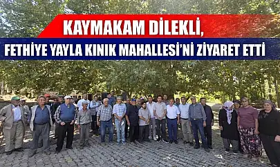 Kaymakam Dilekli, Fethiye Yayla Kınık Mahallesi'ni ziyaret etti