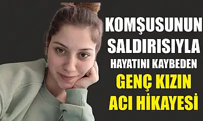 Komşusunun saldırısıyla hayatını kaybeden genç kızın acı hikayesi