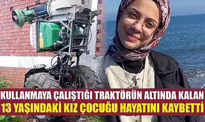 Kullanmaya çalıştığı traktörün altında kalan 13 yaşındaki kız çocuğu hayatını kaybetti