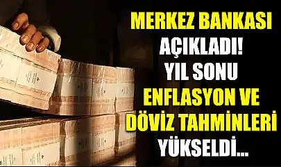 Merkez Bankası açıkladı! Yıl sonu enflasyon ve döviz tahminleri yükseldi...