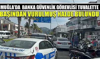 Muğla'da  Banka güvenlik görevlisi tuvalette başından vurulmuş halde bulundu