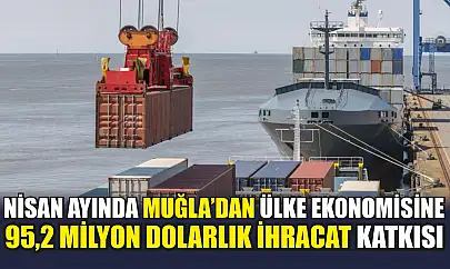Nisan ayında Muğla'dan ülke ekonomisine 95,2 milyon dolarlık ihracat katkısı