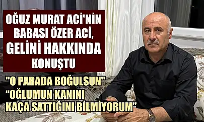 Oğuz Murat Aci'nin babası Özer Aci, gelini hakkında konuştu: 'O parada boğulsun'